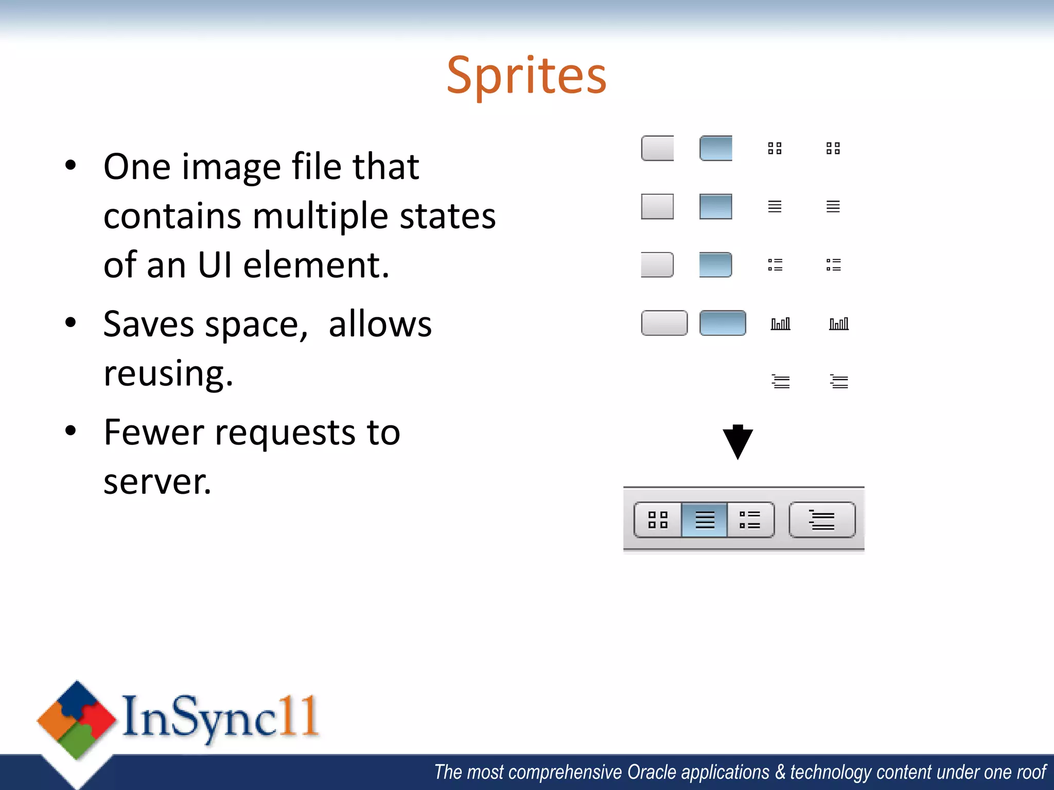 Sprites
• One image file that
  contains multiple states
  of an UI element.
• Saves space, allows
  reusing.
• Fewer requests to
  server.




                      The most comprehensive Oracle applications & technology content under one roof
 