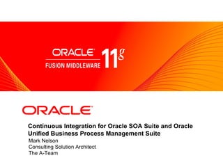 <Insert Picture Here>




Continuous Integration for Oracle SOA Suite and Oracle
Unified Business Process Management Suite
Mark Nelson
Consulting Solution Architect
The A-Team
 