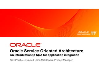 Oracle Service Oriented Architecture
An introduction to SOA for application integration
Alex Peattie – Oracle Fusion Middleware Product Manager
 