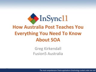 How	
  Australia	
  Post	
  Teaches	
  You	
  
 Everything	
  You	
  Need	
  To	
  Know	
  
            About	
  SOA	
  
              Greg	
  Kirkendall	
  
             Fusion5	
  Australia	
  


                  The most comprehensive Oracle applications & technology content under one roof
 