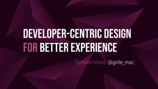 Developer-Centric Design
for Better Experience
Tomomi Imura (@girlie_mac)
 