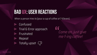 @girlie_mac
Bad UX: User Reactions
⩥ Confused
⩥ Trial & Error approach
⩥ Frustrated
⩥ Repeat
⩥ Totally upset
10
When a person tries to [pour a cup of coffee at 7-Eleven]:
Come on, just give
me f-ing coffee!“
 