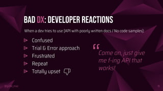 @girlie_mac
Bad DX: Developer Reactions
⩥ Confused
⩥ Trial & Error approach
⩥ Frustrated
⩥ Repeat
⩥ Totally upset
11
When a dev tries to use [API with poorly written docs / No code samples]:
Come on, just give
me f-ing API that
works!
“
 