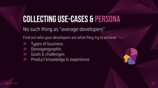 @girlie_mac
Collecting Use-Cases & Persona
No such thing as “average developers”
Find out who your developers are what they try to achieve
⩥ Types of business
⩥ Demogeographic
⩥ Goals & challenges
⩥ Product knowledge & experience
22
 