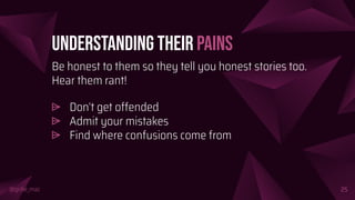 @girlie_mac
Understanding their Pains
Be honest to them so they tell you honest stories too.
Hear them rant!
⩥ Don’t get offended
⩥ Admit your mistakes
⩥ Find where confusions come from
25
 