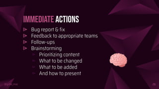 @girlie_mac
Immediate Actions
⩥ Bug report & ﬁx
⩥ Feedback to appropriate teams
⩥ Follow-ups
⩥ Brainstorming
⊳ Prioritizing content
⊳ What to be changed
⊳ What to be added
⊳ And how to present
26
🧠
 