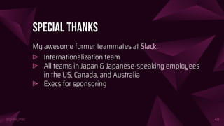 @girlie_mac
Special Thanks
My awesome former teammates at Slack:
⩥ Internationalization team
⩥ All teams in Japan & Japanese-speaking employees
in the US, Canada, and Australia
⩥ Execs for sponsoring
40
 