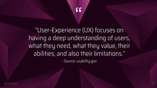 “
@girlie_mac
“User-Experience (UX) focuses on
having a deep understanding of users,
what they need, what they value, their
abilities, and also their limitations.”
- Source: usability.gov
5
 