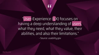 “
@girlie_mac
“User-Experience (UX) focuses on
having a deep understanding of users,
what they need, what they value, their
abilities, and also their limitations.”
- Source: usability.gov
6
 