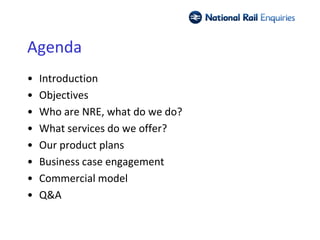 Agenda
•   Introduction
•   Objectives
•   Who are NRE, what do we do?
•   What services do we offer?
•   Our product plans
•   Business case engagement
•   Commercial model
•   Q&A
 