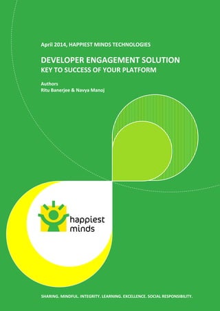 April 2014, HAPPIEST MINDS TECHNOLOGIES
DEVELOPER ENGAGEMENT SOLUTION
KEY TO SUCCESS OF YOUR PLATFORM
Authors
Ritu Banerjee & Navya Manoj
SHARING. MINDFUL. INTEGRITY. LEARNING. EXCELLENCE. SOCIAL RESPONSIBILITY.
 