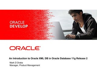 <Insert Picture Here>




An Introduction to Oracle XML DB in Oracle Database 11g Release 2
Mark D Drake
Manager, Product Management
 