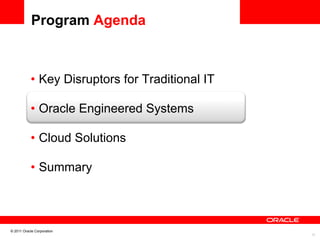 Program Agenda



           •  Key Disruptors for Traditional IT
                                	

           •  Oracle Engineered Systems
                              	


           •  Cloud Solutions

           •  Summary



© 2011 Oracle Corporation
                                                  11	

 