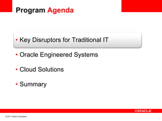 Program Agenda


                                  	

           •  Key Disruptors for Traditional IT
                                  	


           •  Oracle Engineered Systems

           •  Cloud Solutions

           •  Summary



© 2011 Oracle Corporation
                                                  3	

 