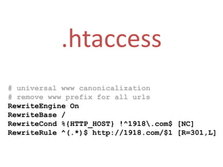 .htaccess# universal www canonicalization# remove www prefix for all urlsRewriteEngine OnRewriteBase / RewriteCond %{HTTP_HOST} !^1918\.com$ [NC] RewriteRule ^(.*)$ http://1918.com/$1 [R=301,L]