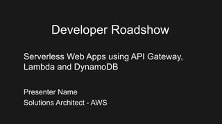 Presenter Name
Solutions Architect - AWS
Developer Roadshow
Serverless Web Apps using API Gateway,
Lambda and DynamoDB
 