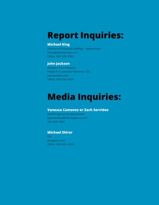 11Copyright © 2012
Appcelerator, Inc. and IDC. All Rights reserved
Report Inquiries:					
Michael King
Director of Enterprise Strategy - Appcelerator
mking@appcelerator.com
Office: 650-528-2961	
John Jackson
Research Vice President
Mobile & Connected Platforms- IDC
jjackson@idc.com
Office: 508-935-4255
	 					
Media Inquiries:
Vanessa Camones or Zach Servideo
theMIX agency for Appcelerator
appcelerator@themixagency.com
415-829-7902
Michael Shirer
IDC
press@idc.com
Office: 508-935-4200
 
