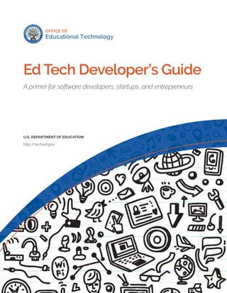 1
Ed Tech Developer’s Guide
A primer for software developers, startups, and entrepreneurs
U.S. DEPARTMENT OF EDUCATION
http://tech.ed.gov
 