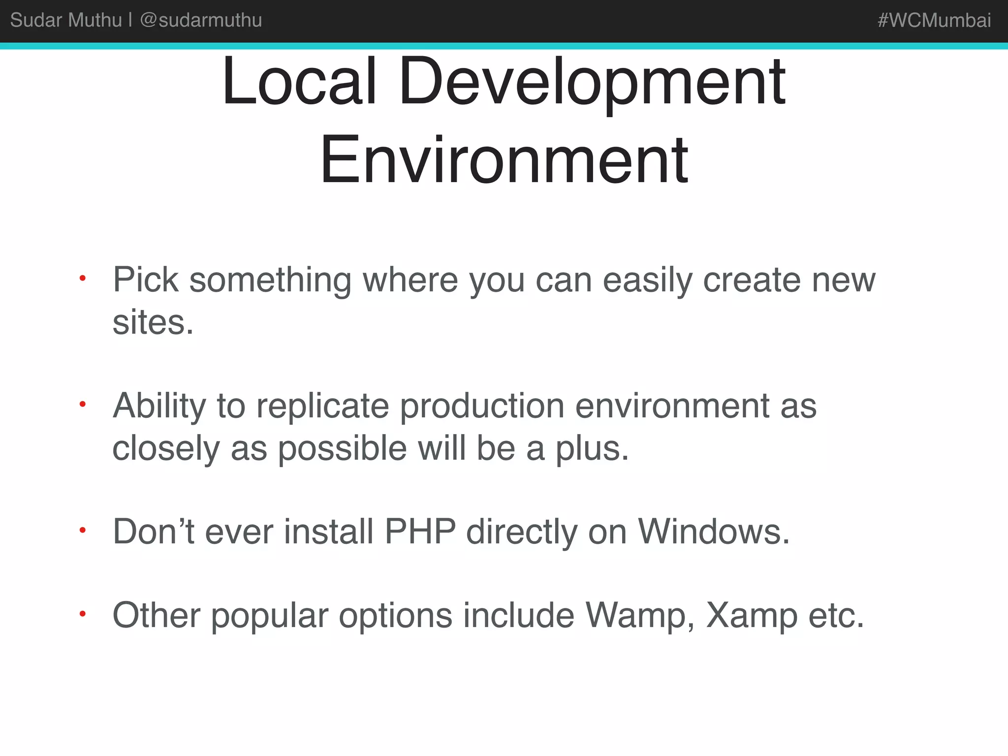 Sudar Muthu | @sudarmuthu #WCMumbai
Local Development
Environment
• Pick something where you can easily create new
sites.
• Ability to replicate production environment as
closely as possible will be a plus.
• Don’t ever install PHP directly on Windows.
• Other popular options include Wamp, Xamp etc.
 