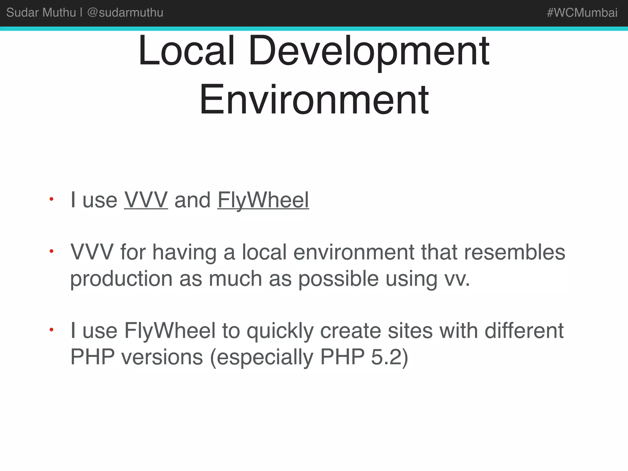 Sudar Muthu | @sudarmuthu #WCMumbai
Local Development
Environment
• I use VVV and FlyWheel
• VVV for having a local environment that resembles
production as much as possible using vv.
• I use FlyWheel to quickly create sites with different
PHP versions (especially PHP 5.2)
 