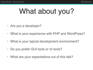 Sudar Muthu | @sudarmuthu #WCMumbai
What about you?
• Are you a developer?
• What is your experience with PHP and WordPress?
• What is your typical development environment?
• Do you prefer GUI tools or cli tools?
• What are your expectations out of this talk?
 