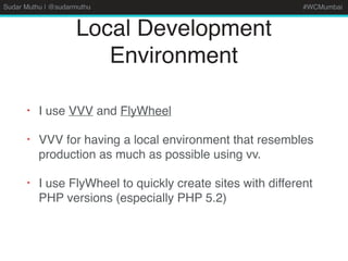 Sudar Muthu | @sudarmuthu #WCMumbai
Local Development
Environment
• I use VVV and FlyWheel
• VVV for having a local environment that resembles
production as much as possible using vv.
• I use FlyWheel to quickly create sites with different
PHP versions (especially PHP 5.2)
 
