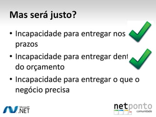 Mas será justo?
• Incapacidade para entregar nos
  prazos
• Incapacidade para entregar dentro
  do orçamento
• Incapacidade para entregar o que o
  negócio precisa
 