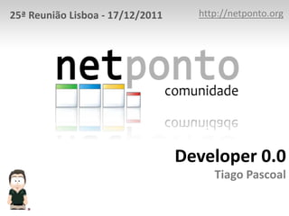 25ª Reunião Lisboa - 17/12/2011     http://netponto.org




                                  Developer 0.0
                                       Tiago Pascoal
 