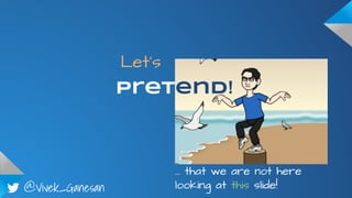 @Vivek_Ganesan
Let’s
Pretend!
… that we are not here
looking at this slide!
 