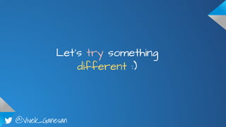 @Vivek_Ganesan
Let’s try something
different :)
 