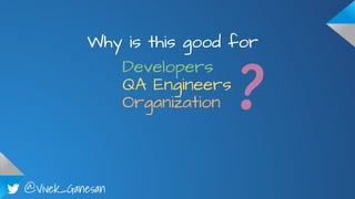 @Vivek_Ganesan
Why is this good for
Developers
QA Engineers
Organization ?
 