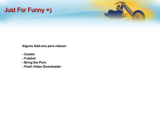 Just For Funny =)‏ Alguns Add-ons para relaxar: - Cookie - Futebol - Bring the Porn - Flash Video Downloader 