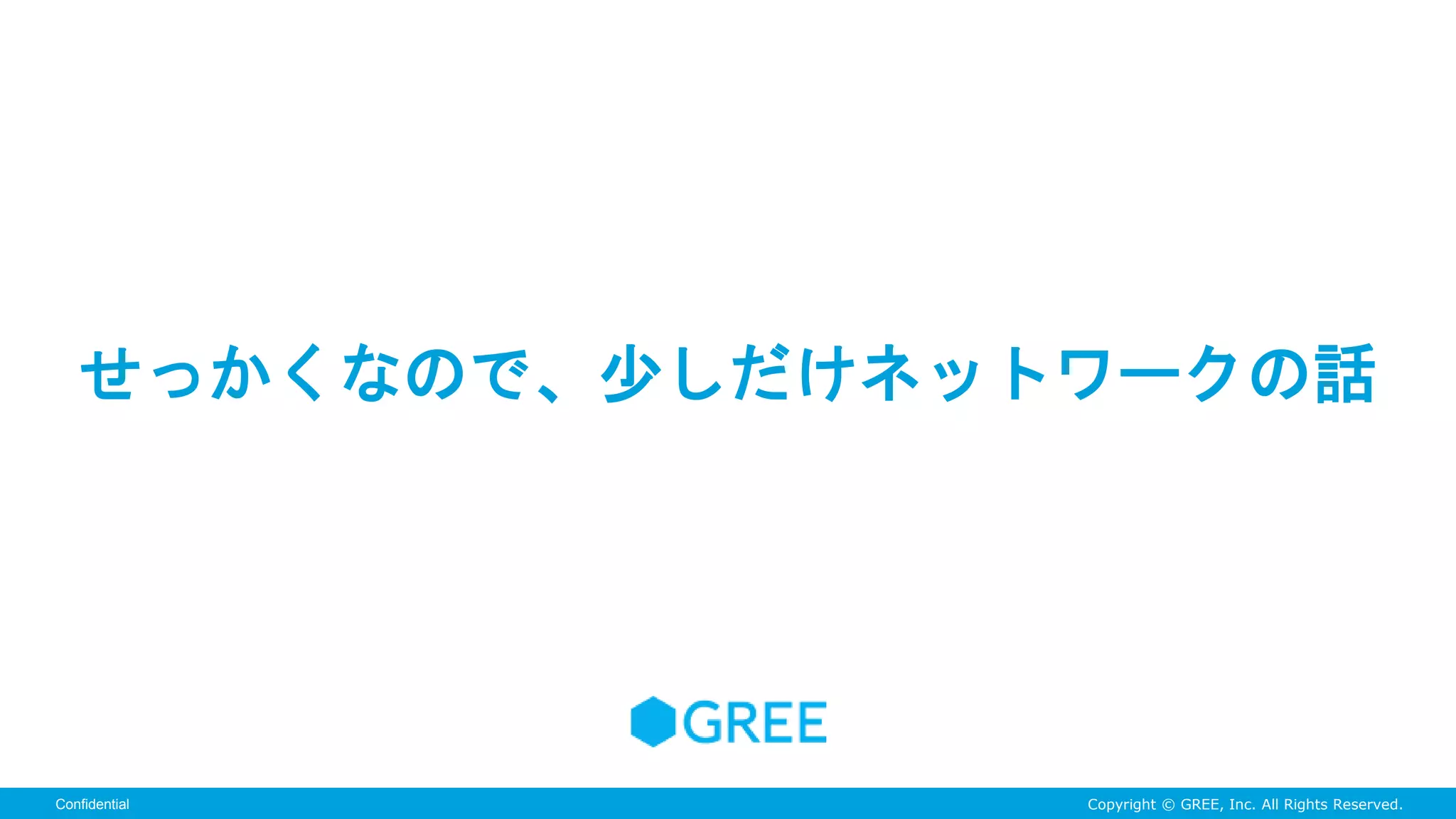 Copyright © GREE, Inc. All Rights Reserved.Confidential
せっかくなので、少しだけネットワークの話
 