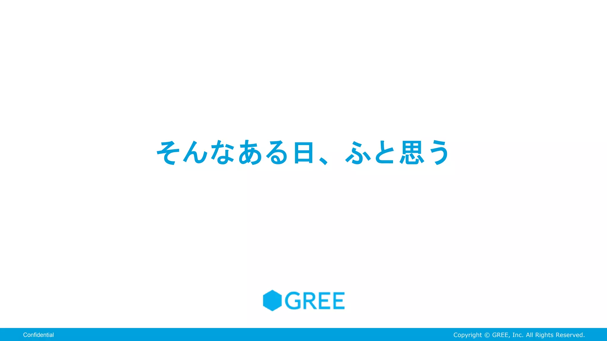 Copyright © GREE, Inc. All Rights Reserved.Confidential
そんなある日、ふと思う
 