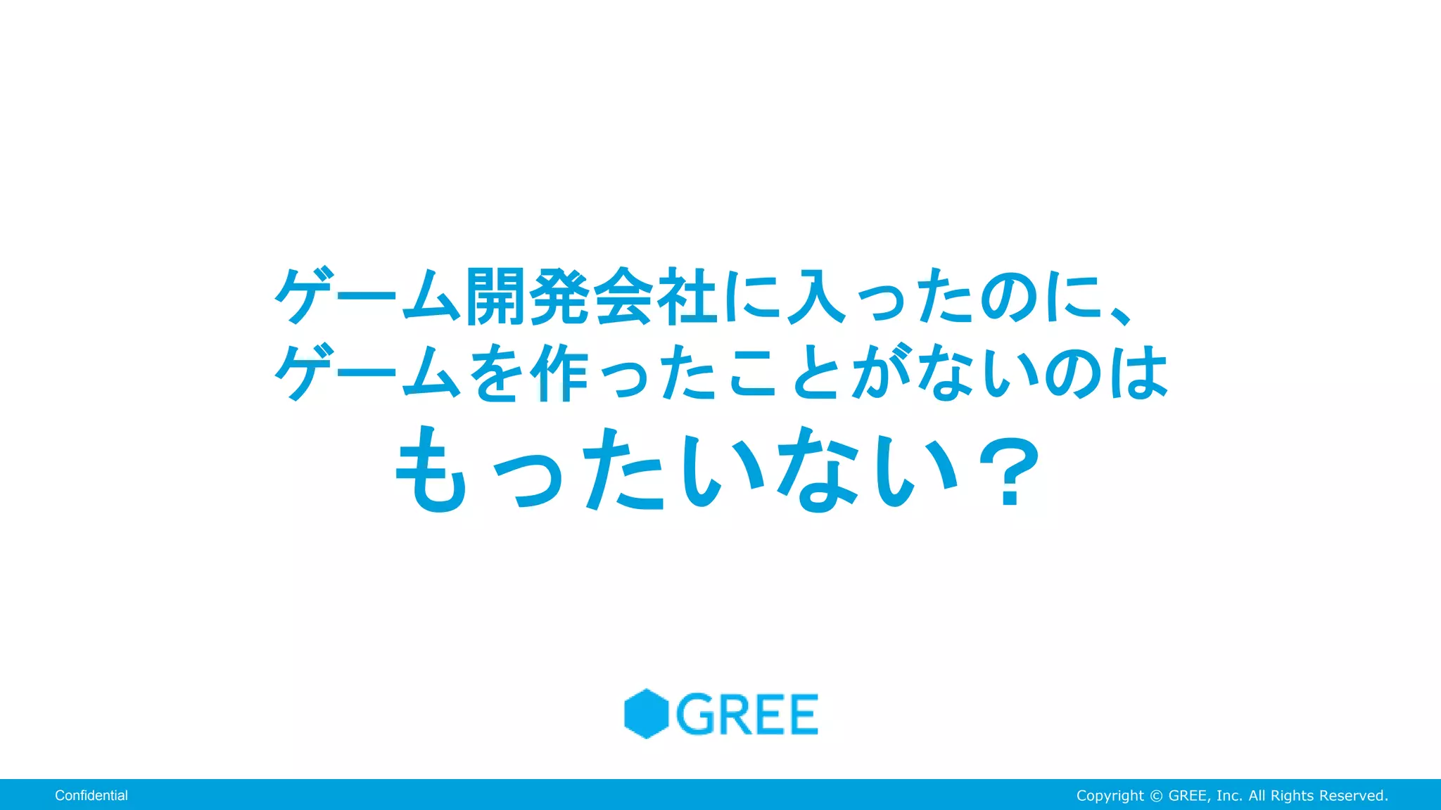 Copyright © GREE, Inc. All Rights Reserved.Confidential
ゲーム開発会社に入ったのに、
ゲームを作ったことがないのは
もったいない？
 
