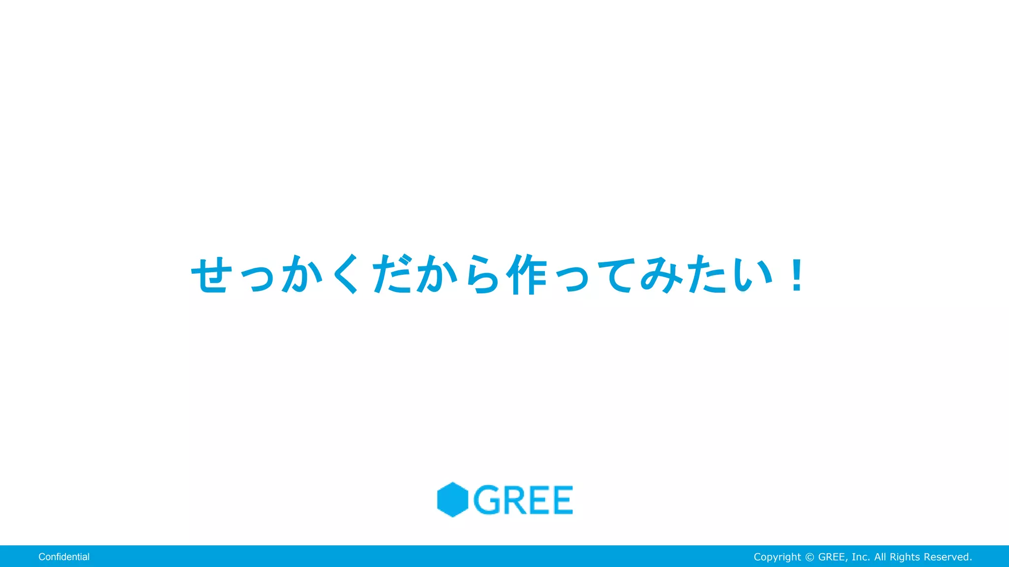 Copyright © GREE, Inc. All Rights Reserved.Confidential
せっかくだから作ってみたい！
 