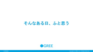 Copyright © GREE, Inc. All Rights Reserved.Confidential
そんなある日、ふと思う
 