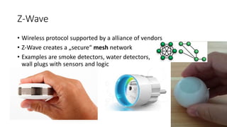 Z-Wave
• Wireless protocol supported by a alliance of vendors
• Z-Wave creates a „secure“ mesh network
• Examples are smoke detectors, water detectors,
wall plugs with sensors and logic
 