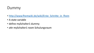 Dummy
• http://www.fhemwiki.de/wiki/Erste_Schritte_in_fhem
• A state variable
• define mySchalter1 dummy
• attr mySchalter1 room Schulungsraum
 