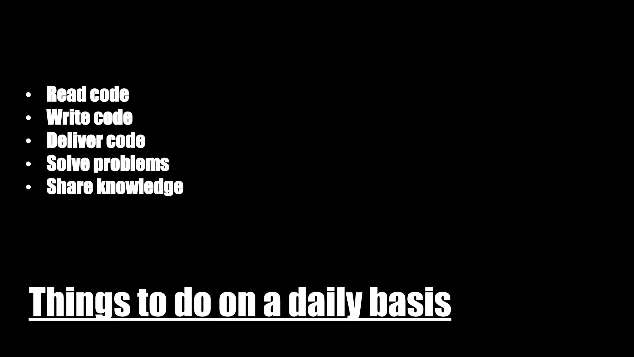 Things to do on a daily basis
• Read code
• Write code
• Deliver code
• Solve problems
• Share knowledge
 