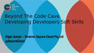 Beyond The Code Cave. 
Developing Developers Soft Skills 
Nigel James Director – Square Cloud Pty Ltd 
@SquareCloud 
 