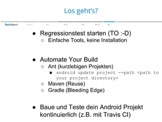 Zu den Farben
Los geht’s?
Warum

Wer

Was

Wie

Wann

Wo

● Regressionstest starten (TO :-D)
○ Einfache Tools, keine Installation

● Automate Your Build
○ Ant (kurzlebigen Projekten)
■ android update project --path <path to
your project directory>

○ Maven (Reuse)
○ Gradle (Bleeding Edge)

● Baue und Teste dein Android Projekt
kontinuierlich (z.B. mit Travis CI)

 