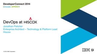 © 2014 IBM Corporation
DevOps at
Jonathan Fletcher
Enterprise Architect – Technology & Platform Lead
Hiscox
 