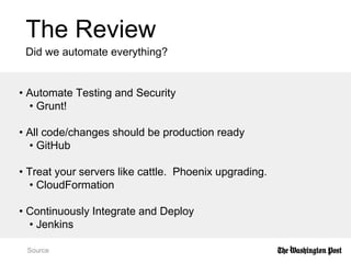 The Review
Did we automate everything?
Source
• Automate Testing and Security
• Grunt!
• All code/changes should be production ready
• GitHub
• Treat your servers like cattle. Phoenix upgrading.
• CloudFormation
• Continuously Integrate and Deploy
• Jenkins
 