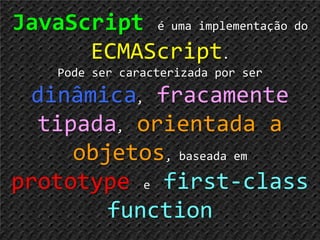 18JavaScripté umaimplementação do ECMAScript.Pode ser caracterizadapor ser dinâmica,fracamentetipada,orientada a objetos, baseadaemprototypeefirst-class function