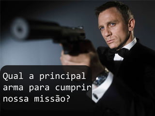 Qual a principal arma para cumprir nossa missão?6