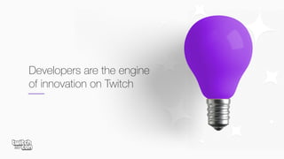 Developers are the engine
of innovation on Twitch
 