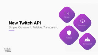 Transparent
Reliable
Simple
Consistent
New Twitch API
Simple. Consistent. Reliable. Transparent.
 