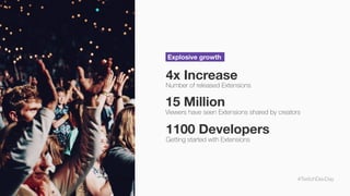 #TwitchDevDay
4x Increase
Number of released Extensions
Explosive growth
1100 Developers
Getting started with Extensions
15 Million
Viewers have seen Extensions shared by creators
 
