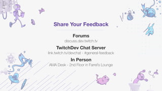 Share Your Feedback
Forums 
discuss.dev.twitch.tv
TwitchDev Chat Server 
link.twitch.tv/devchat - #general-feedback
In Person 
AMA Desk - 2nd Floor in Farrel’s Lounge
 